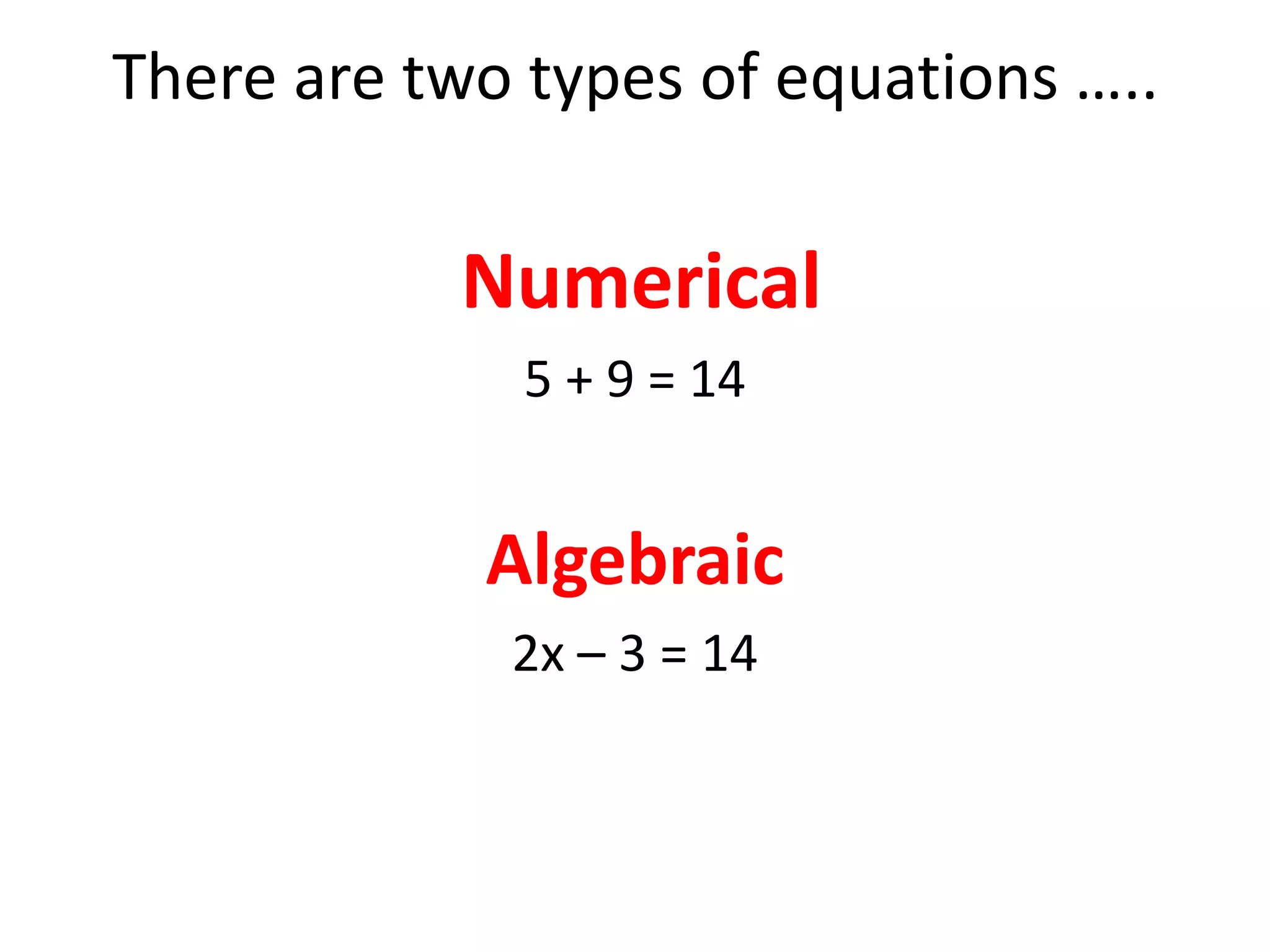 There are two types of equations ….. Numerical5 + 9 = 14Algebraic2x – 3 = 14