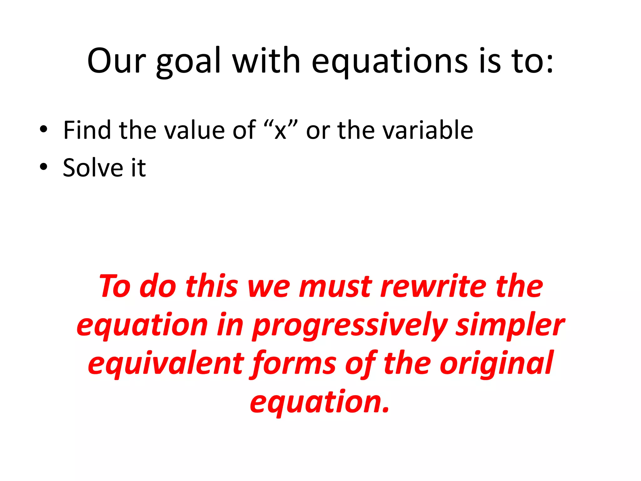 Our goal with equations is to:Find the value of “x” or the variableSolve itTo do this we must rewrite the equation in progressively simpler equivalent forms of the original equation.