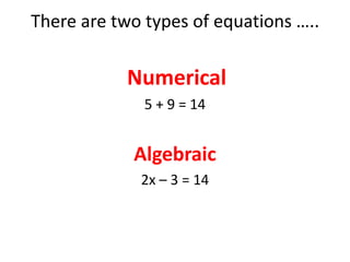 There are two types of equations ….. Numerical5 + 9 = 14Algebraic2x – 3 = 14