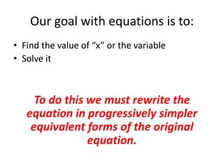 Our goal with equations is to:Find the value of “x” or the variableSolve itTo do this we must rewrite the equation in progressively simpler equivalent forms of the original equation.