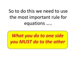 So to do this we need to use the most important rule for equations …..What you do to one side you MUST do to the other