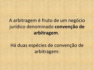 A arbitragem é fruto de um negócio
jurídico denominado convenção de
arbitragem.
Há duas espécies de convenção de
arbitragem:
 