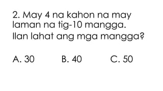 2. May 4 na kahon na may
laman na tig-10 mangga.
Ilan lahat ang mga mangga?
A. 30 B. 40 C. 50
 