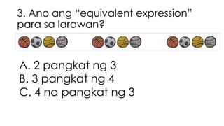 3. Ano ang “equivalent expression”
para sa larawan?
A. 2 pangkat ng 3
B. 3 pangkat ng 4
C. 4 na pangkat ng 3
 