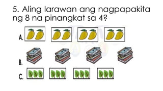 5. Aling larawan ang nagpapakita
ng 8 na pinangkat sa 4?
 