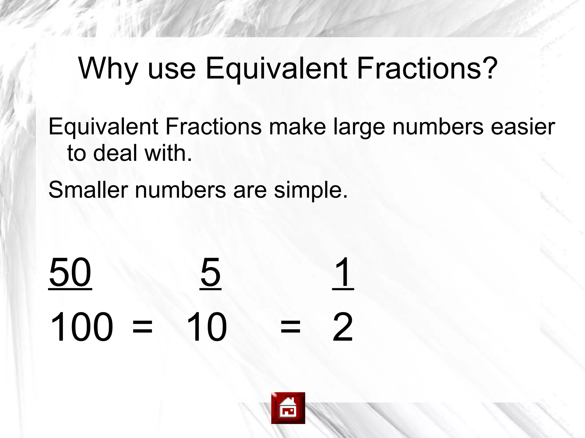 Why use Equivalent Fractions?
Equivalent Fractions make large numbers easier
 to deal with.
Smaller numbers are simple.


50     5              1
100 = 10            = 2
 