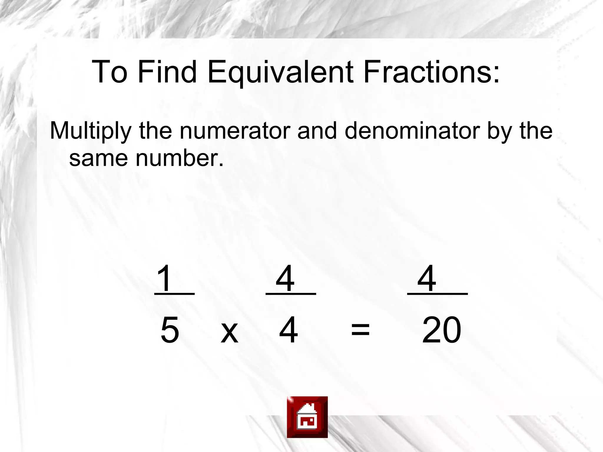 To Find Equivalent Fractions:
Multiply the numerator and denominator by the
 same number.




         1          4           4
         5     x    4     =     20
 
