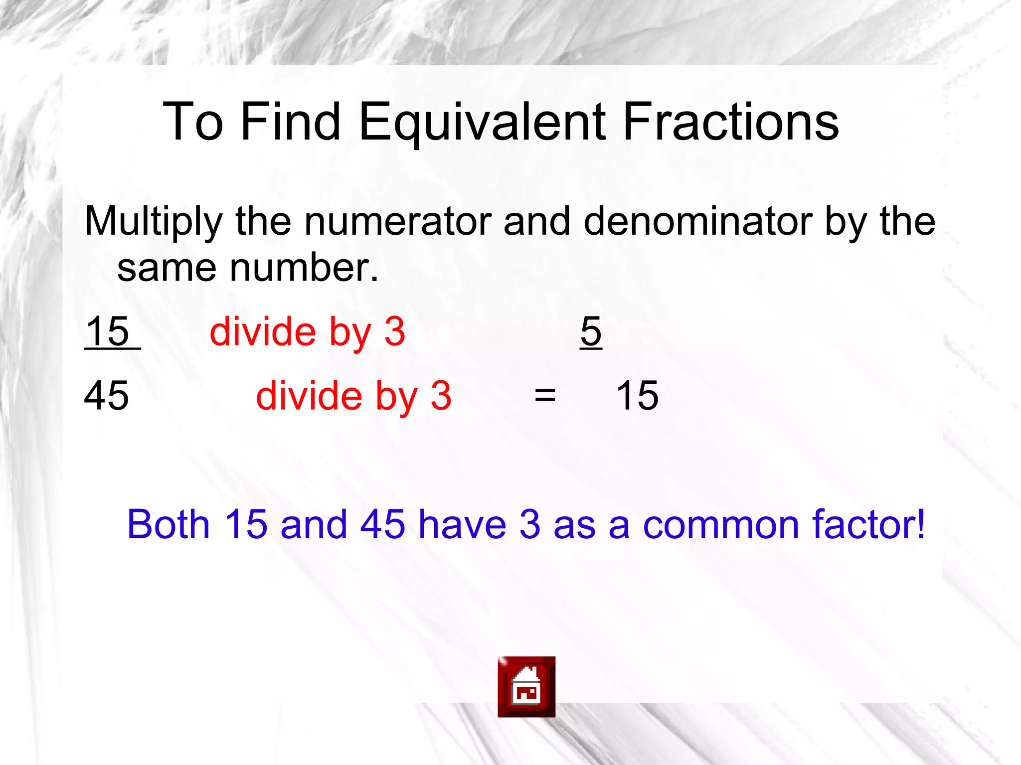 To Find Equivalent Fractions
Multiply the numerator and denominator by the
 same number.
15    divide by 3          5
45       divide by 3   =       15


  Both 15 and 45 have 3 as a common factor!
 