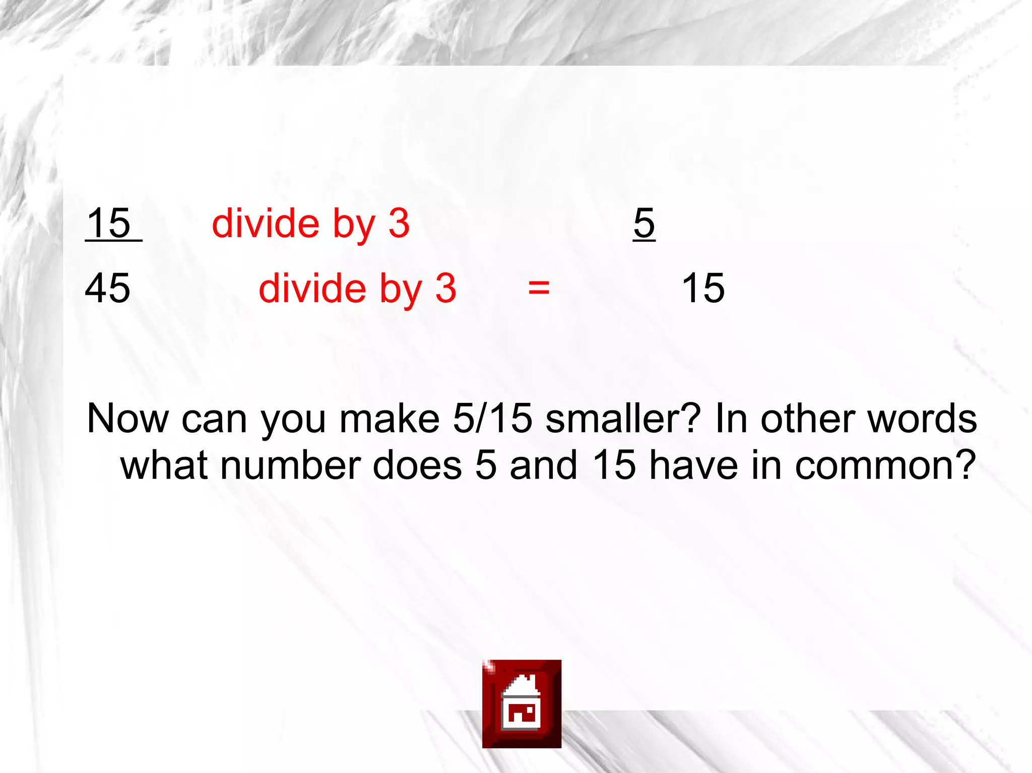 15    divide by 3          5
45      divide by 3   =        15


Now can you make 5/15 smaller? In other words
 what number does 5 and 15 have in common?
 