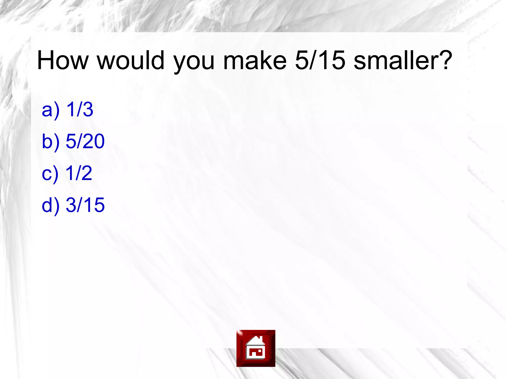 How would you make 5/15 smaller?
a) 1/3
b) 5/20
c) 1/2
d) 3/15
 