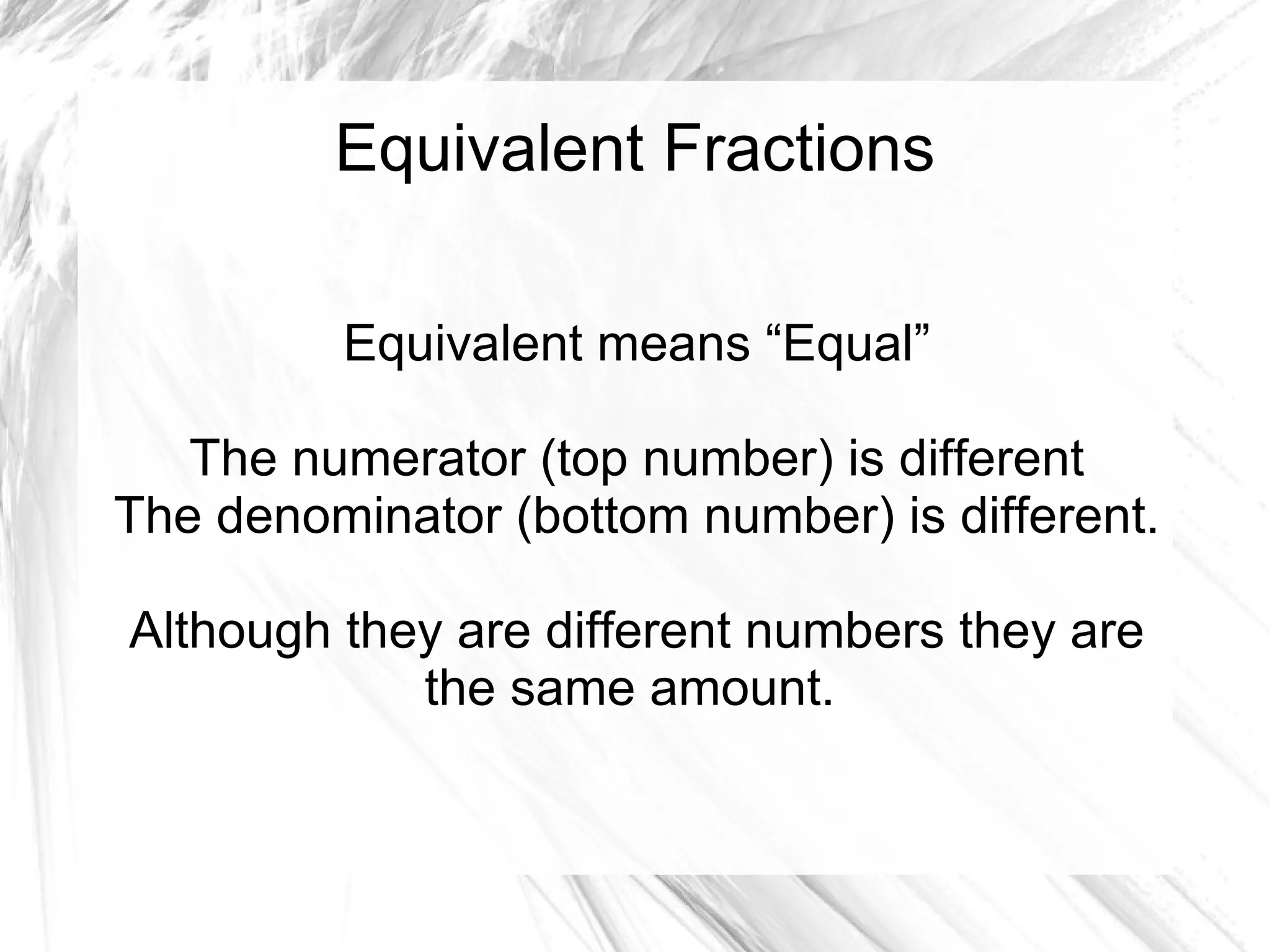 Equivalent Fractions

         Equivalent means “Equal”

   The numerator (top number) is different
The denominator (bottom number) is different.

Although they are different numbers they are
            the same amount.
 