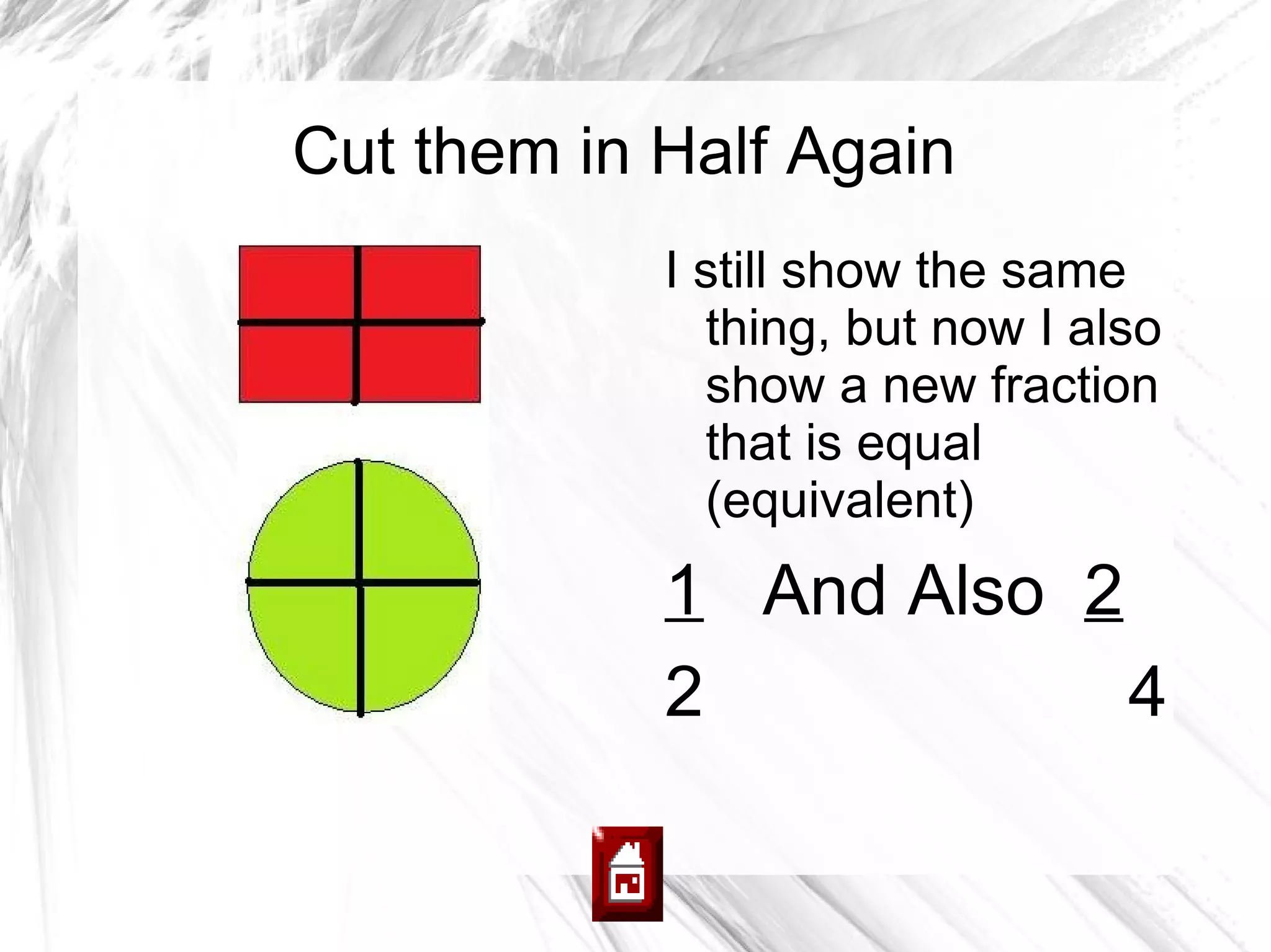 Cut them in Half Again
            I still show the same
              thing, but now I also
              show a new fraction
              that is equal
              (equivalent)
            1 And Also 2
            2            4
 