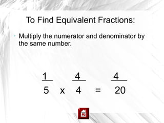 To Find Equivalent Fractions:

    Multiply the numerator and denominator by
    the same number.




           1          4           4
           5     x    4     =     20
 