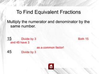 To Find Equivalent Fractions
Multiply the numerator and denominator by the
 same number.


15       Divide by 3                         Both 15
 and 45 have 3
                       as a common factor!
45       Divide by 3
 