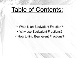 Table of Contents:

     
         What is an Equivalent Fraction?
     
          Why use Equivalent Fractions?
 
         How to find Equivalent Fractions?
 