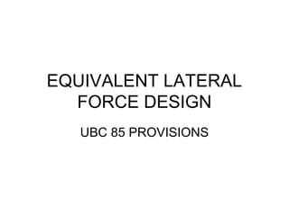 EQUIVALENT LATERAL
FORCE DESIGN
UBC 85 PROVISIONS
 