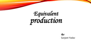 Equivalent
production
By:
Sanjeet Yadav
 