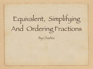Equivalent, Simplifying
And Ordering Fractions
        By Charles
 