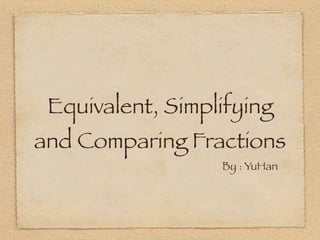 Equivalent, Simplifying
and Comparing Fractions
                  By : YuHan
 