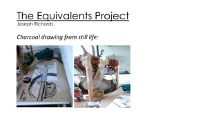 The Equivalents Project 
Joseph Richards 
Charcoal drawing from still life: 
 