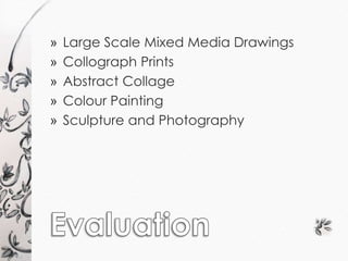 » Large Scale Mixed Media Drawings 
» Collograph Prints 
» Abstract Collage 
» Colour Painting 
» Sculpture and Photography 
 