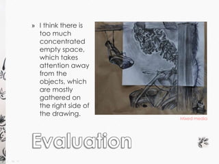 » I think there is 
too much 
concentrated 
empty space, 
which takes 
attention away 
from the 
objects, which 
are mostly 
gathered on 
the right side of 
the drawing. 
Mixed media 
 