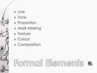 » Line 
» Tone 
» Proportion 
» Mark Making 
» Texture 
» Colour 
» Composition 
 