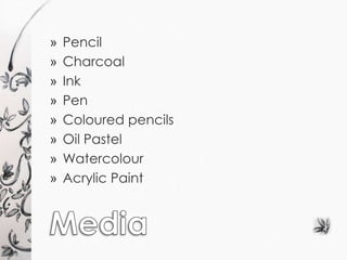 » Pencil 
» Charcoal 
» Ink 
» Pen 
» Coloured pencils 
» Oil Pastel 
» Watercolour 
» Acrylic Paint 
 
