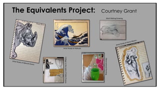 The Equivalents Project: Courtney Grant 
Artist Study on Hokusai. 
Collage in the style of Pablo Picasso. 
Mark Making Drawing. 
Observational Painting. 
 