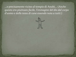 ...e precisamente vicino al tempio di Anubi... (Anche
questo era piuttosto facile, l'immagine del dio dal corpo
d'uomo e dalla testa di cane essendo nota a tutti.)
 