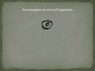 ...ho mangiato un uovo al tegamino...
 
