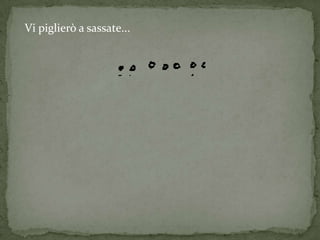 Vi piglierò a sassate...
 