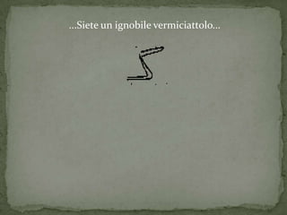 ...Siete un ignobile vermiciattolo...
 