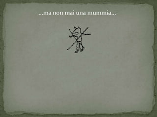 ...ma non mai una mummia...
 