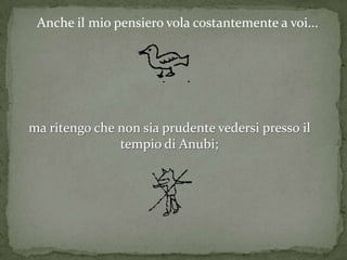 Anche il mio pensiero vola costantemente a voi...




ma ritengo che non sia prudente vedersi presso il
               tempio di Anubi;
 