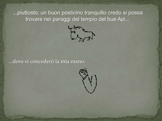 ...piuttosto; un buon posticino tranquillo credo si possa
        trovare nei paraggi del tempio del bue Api...




...dove vi concederò la mia mano.
 