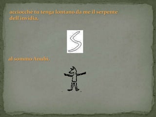 acciocchè tu tenga lontano da me il serpente
dell'invidia,




al sommo Anubi,
 