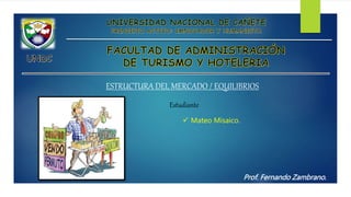 ESTRUCTURA DEL MERCADO / EQUILIBRIOS
Estudiante
 Mateo Misaico.
Prof. Fernando Zambrano.
 