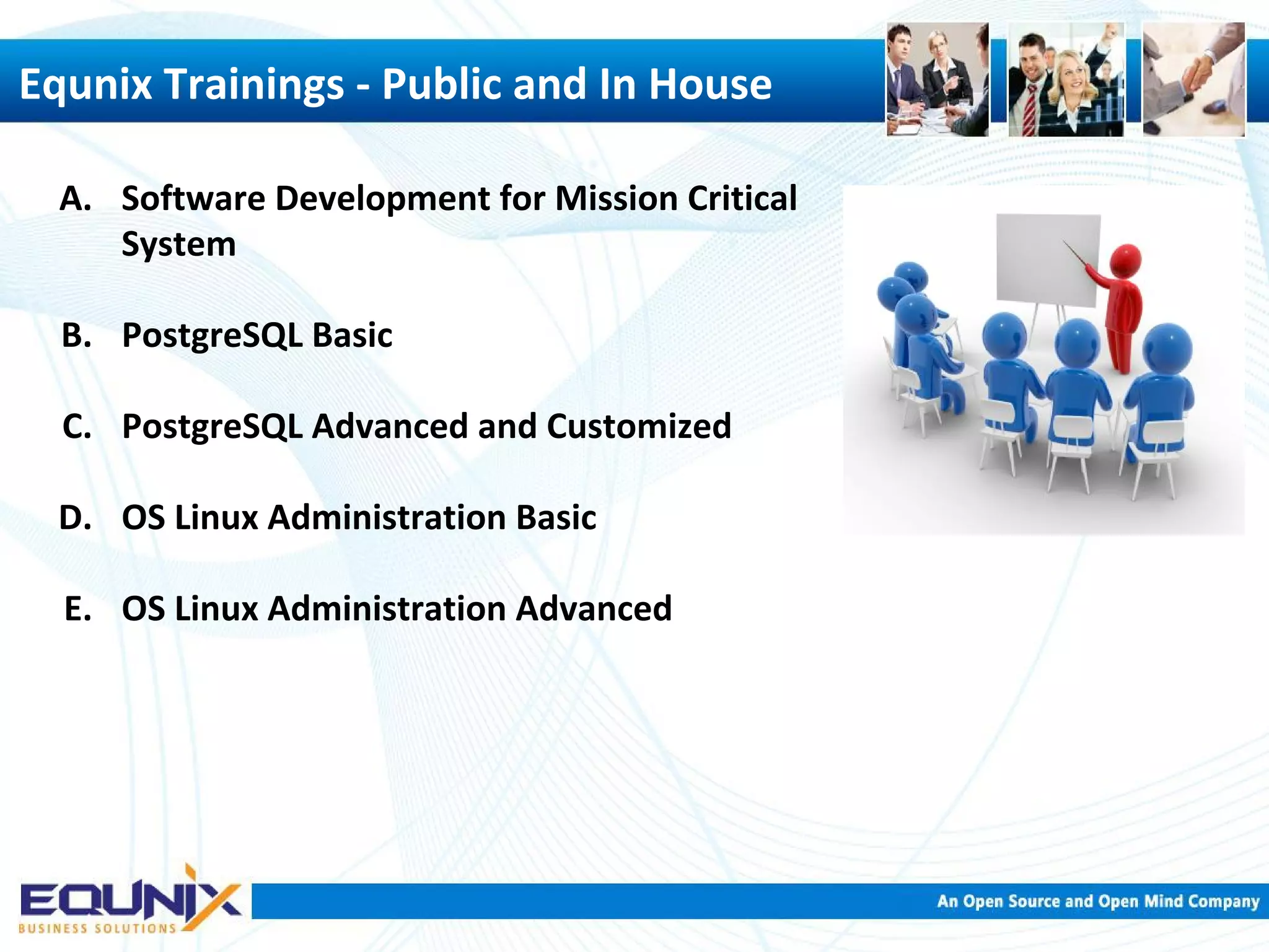 Equnix Trainings - Public and In House A. Software Development for Mission Critical System B. PostgreSQL Basic C. PostgreSQL Advanced and Customized D. OS Linux Administration Basic E. OS Linux Administration Advanced 