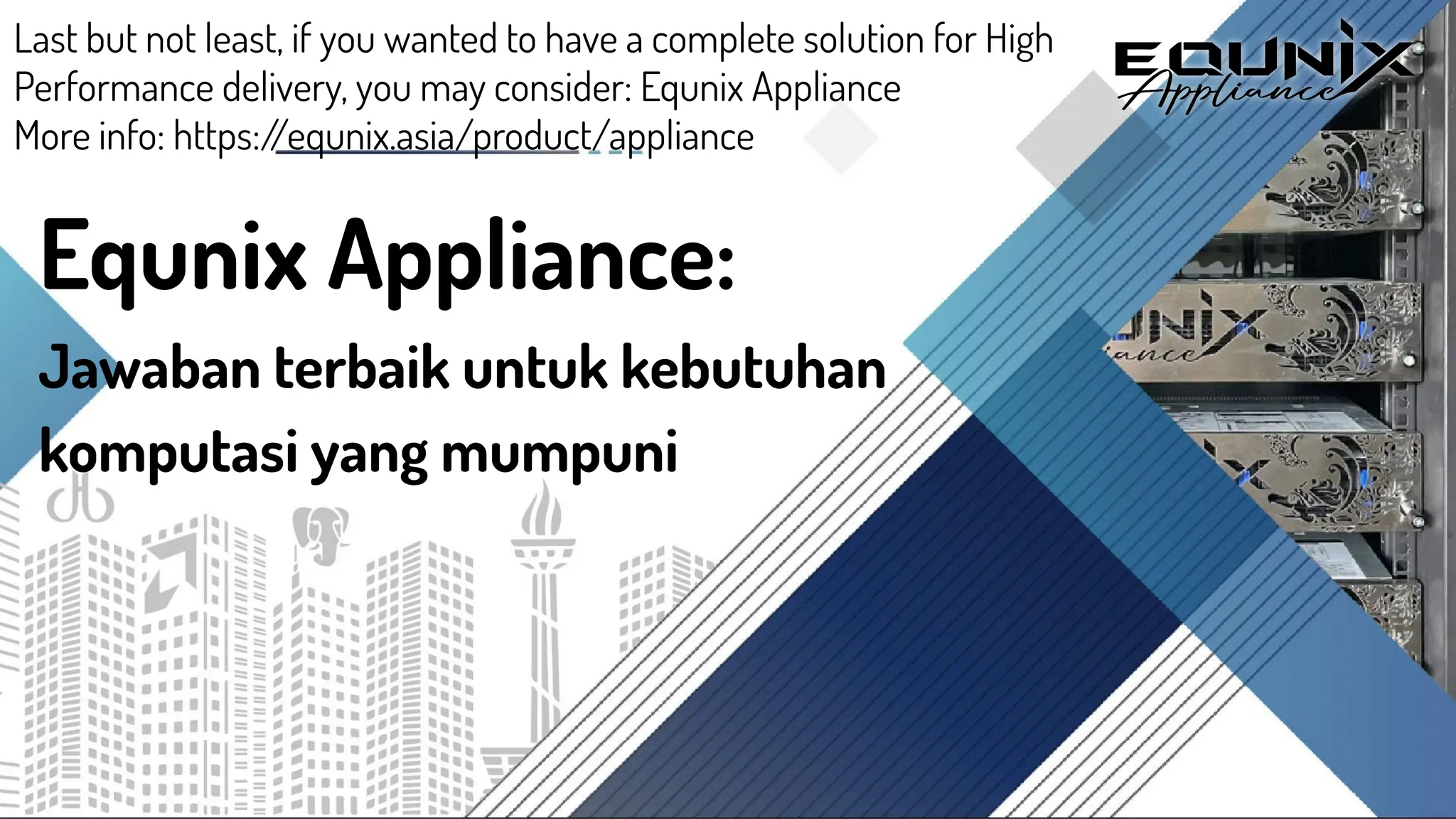 Equnix Appliance:
Jawaban terbaik untuk kebutuhan
komputasi yang mumpuni
Last but not least, if you wanted to have a complete solution for High
Performance delivery, you may consider: Equnix Appliance
More info: https:/
/equnix.asia/product/appliance
 