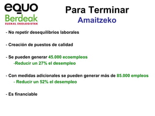 Para Terminar
                                    Amaitzeko
- No repetir desequilibrios laborales

- Creación de puestos de calidad

- Se pueden generar 45.000 ecoempleos
    -Reducir un 27% el desempleo

- Con medidas adicionales se pueden generar más de 85.000 empleos
    - Reducir un 52% el desempleo

- Es financiable
 