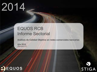 2014
EQUOS RCB
Informe Sectorial
Análisis de Calidad Objetiva en redes comerciales bancarias
Año 2014
(Revisión 01)
 