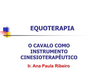 EQUOTERAPIA
O CAVALO COMO
INSTRUMENTO
CINESIOTERAPÊUTICO
Ir. Ana Paula Ribeiro

 