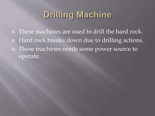  These machines are used to drill the hard rock.
 Hard rock breaks down due to drilling actions.
 These machines needs some power source to
operate.
 