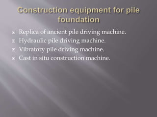  Replica of ancient pile driving machine.
 Hydraulic pile driving machine.
 Vibratory pile driving machine.
 Cast in situ construction machine.
 