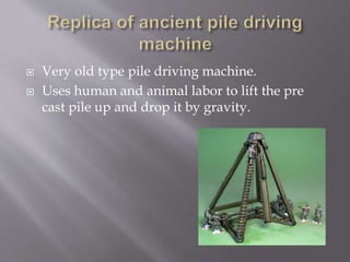  Very old type pile driving machine.
 Uses human and animal labor to lift the pre
cast pile up and drop it by gravity.
 