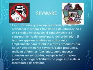 SPYWARE 
• Es un software que recopila información de un 
ordenador y después transmite esta información a 
una entidad ex...
