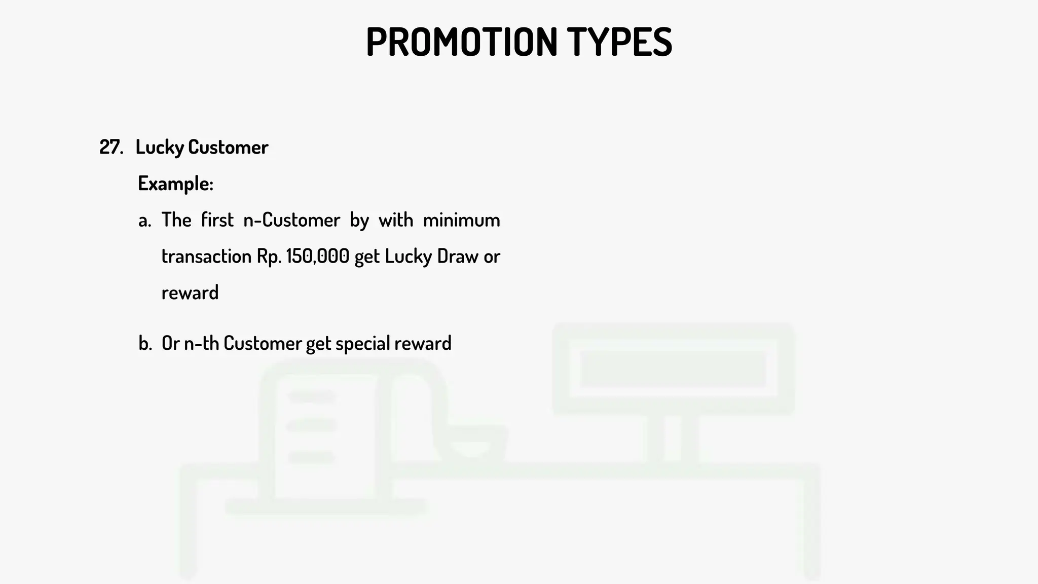 PROMOTION TYPES
27. Lucky Customer
Example:
a. The first n-Customer by with minimum
transaction Rp. 150,000 get Lucky Draw or
reward
b. Or n-th Customer get special reward
 