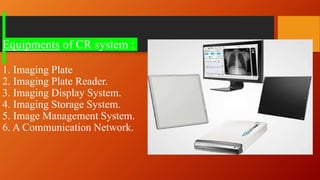 Equipments of CR system :
1. Imaging Plate
2. Imaging Plate Reader.
3. Imaging Display System.
4. Imaging Storage System.
5. Image Management System.
6. A Communication Network.
 