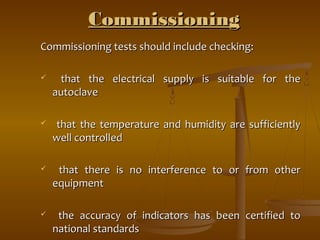CCoommmmiissssiioonniinngg 
CCoommmmiissssiioonniinngg tteessttss sshhoouulldd iinncclluuddee cchheecckkiinngg:: 
 tthhaatt tthhee eelleeccttrriiccaall ssuuppppllyy iiss ssuuiittaabbllee ffoorr tthhee 
aauuttooccllaavvee 
 tthhaatt tthhee tteemmppeerraattuurree aanndd hhuummiiddiittyy aarree ssuuffffiicciieennttllyy 
wweellll ccoonnttrroolllleedd 
 tthhaatt tthheerree iiss nnoo iinntteerrffeerreennccee ttoo oorr ffrroomm ootthheerr 
eeqquuiippmmeenntt 
 tthhee aaccccuurraaccyy ooff iinnddiiccaattoorrss hhaass bbeeeenn cceerrttiiffiieedd ttoo 
nnaattiioonnaall ssttaannddaarrddss 
 